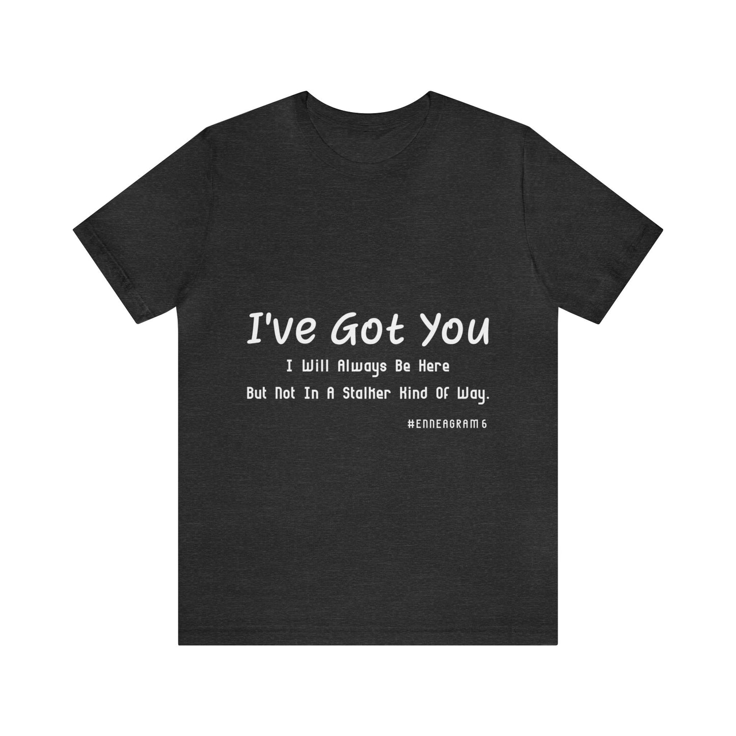 Enneagram Type 6 T-Shirt. I've Got You I will Always Be Here But Not In A Stalker Kind Of Way. Funny Enneagram T-shirts. Enneagram Gift.